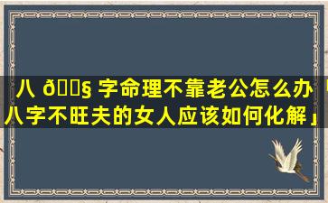 八 🐧 字命理不靠老公怎么办「八字不旺夫的女人应该如何化解」